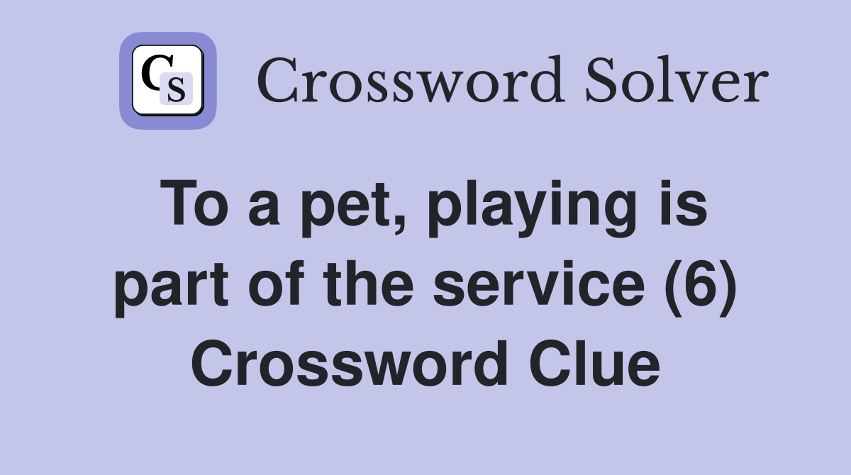 To a pet, playing is part of the service (6) Crossword Clue Answers